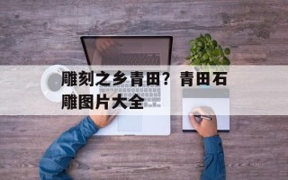 雕刻之乡青田？青田石雕图片大全