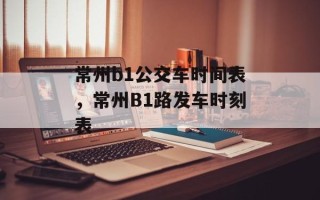 常州b1公交车时间表，常州B1路发车时刻表