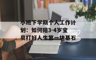 小班下学期个人工作计划：如何陪3-4岁宝贝打好人生第一块基石