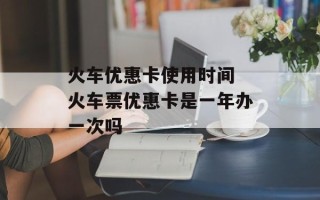 火车优惠卡使用时间 火车票优惠卡是一年办一次吗
