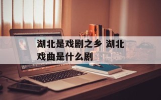 湖北是戏剧之乡 湖北戏曲是什么剧