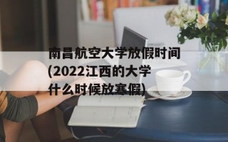 南昌航空大学放假时间(2022江西的大学什么时候放寒假)