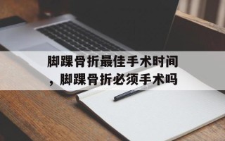 脚踝骨折最佳手术时间，脚踝骨折必须手术吗