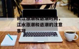 长江涨潮和退潮时间，江水涨潮和退潮的注意事项