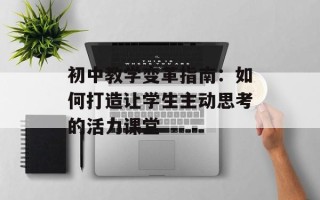 初中教学变革指南：如何打造让学生主动思考的活力课堂