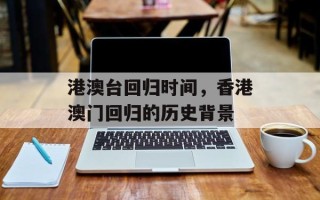 港澳台回归时间，香港澳门回归的历史背景