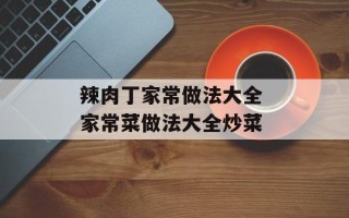 辣肉丁家常做法大全 家常菜做法大全炒菜