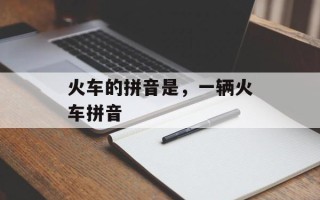 火车的拼音是，一辆火车拼音