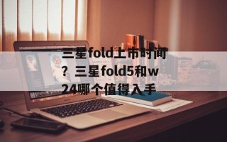 三星fold上市时间？三星fold5和w24哪个值得入手