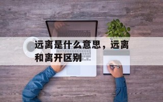 远离是什么意思，远离和离开区别
