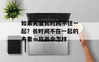 如果夫妻长时间不住一起？长时间不在一起的夫妻一见面会怎样