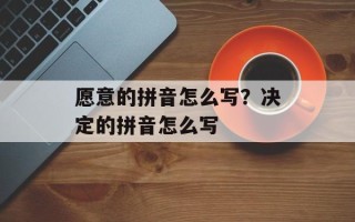 愿意的拼音怎么写？决定的拼音怎么写