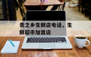 贵之乡生鲜店电话，生鲜超市加盟店