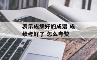 表示成绩好的成语 成绩考好了 怎么夸赞
