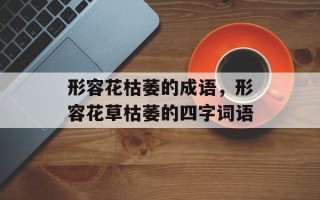形容花枯萎的成语，形容花草枯萎的四字词语