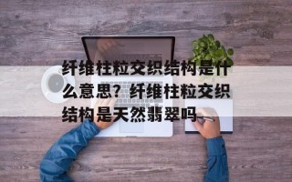 纤维柱粒交织结构是什么意思？纤维柱粒交织结构是天然翡翠吗
