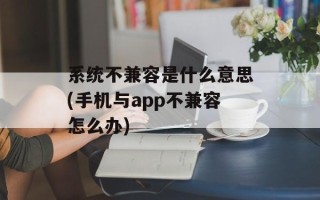 系统不兼容是什么意思(手机与app不兼容怎么办)