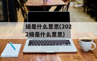 级是什么意思(2022级是什么意思)