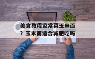 美食教程家常菜玉米面？玉米面适合减肥吃吗