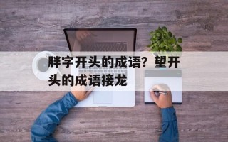 胖字开头的成语？望开头的成语接龙