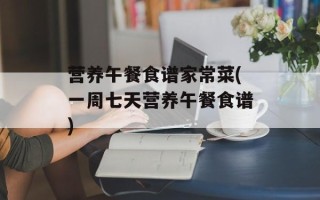 营养午餐食谱家常菜(一周七天营养午餐食谱)