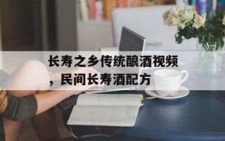 长寿之乡传统酿酒视频，民间长寿酒配方