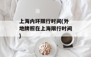 上海内环限行时间(外地牌照在上海限行时间)