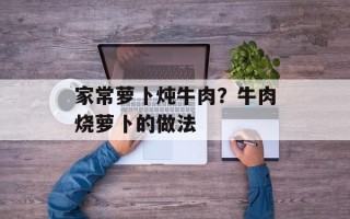 家常萝卜炖牛肉？牛肉烧萝卜的做法