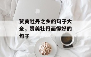 赞美牡丹之乡的句子大全，赞美牡丹画得好的句子