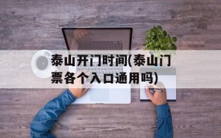 泰山开门时间(泰山门票各个入口通用吗)