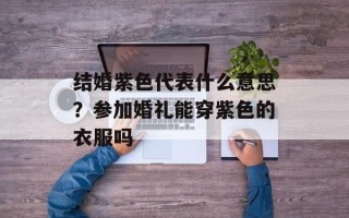 结婚紫色代表什么意思？参加婚礼能穿紫色的衣服吗