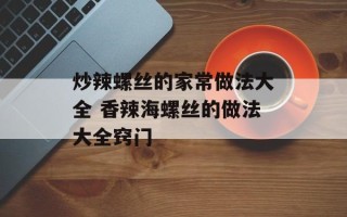 炒辣螺丝的家常做法大全 香辣海螺丝的做法大全窍门