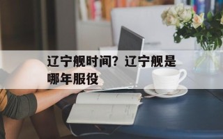 辽宁舰时间？辽宁舰是哪年服役