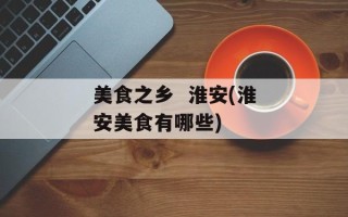 美食之乡  淮安(淮安美食有哪些)