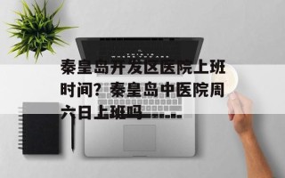 秦皇岛开发区医院上班时间？秦皇岛中医院周六日上班吗