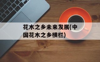 花木之乡未来发展(中国花木之乡横栏)