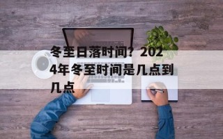 冬至日落时间？2024年冬至时间是几点到几点