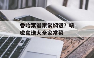 香哈菜谱家常焖饭？咳嗽食谱大全家常菜