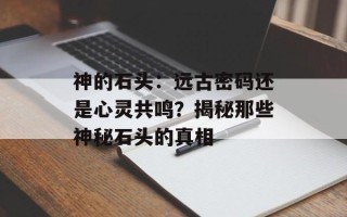 神的石头：远古密码还是心灵共鸣？揭秘那些神秘石头的真相