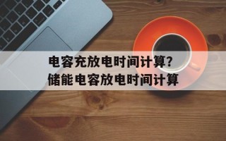 电容充放电时间计算？储能电容放电时间计算