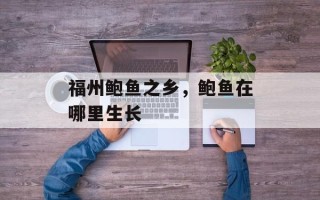福州鲍鱼之乡，鲍鱼在哪里生长