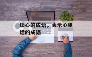 谈心的成语，表示心里话的成语