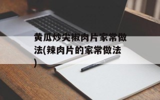 黄瓜炒尖椒肉片家常做法(辣肉片的家常做法)