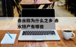赤水称为什么之乡 赤水特产有哪些