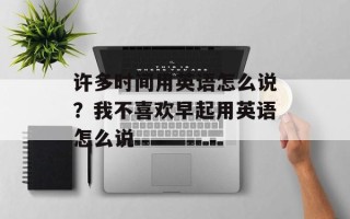许多时间用英语怎么说？我不喜欢早起用英语怎么说
