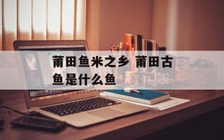 莆田鱼米之乡 莆田古鱼是什么鱼
