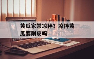 黄瓜家常凉拌？凉拌黄瓜要削皮吗