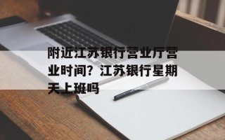 附近江苏银行营业厅营业时间？江苏银行星期天上班吗