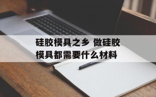 硅胶模具之乡 做硅胶模具都需要什么材料
