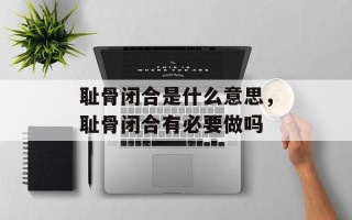 耻骨闭合是什么意思，耻骨闭合有必要做吗